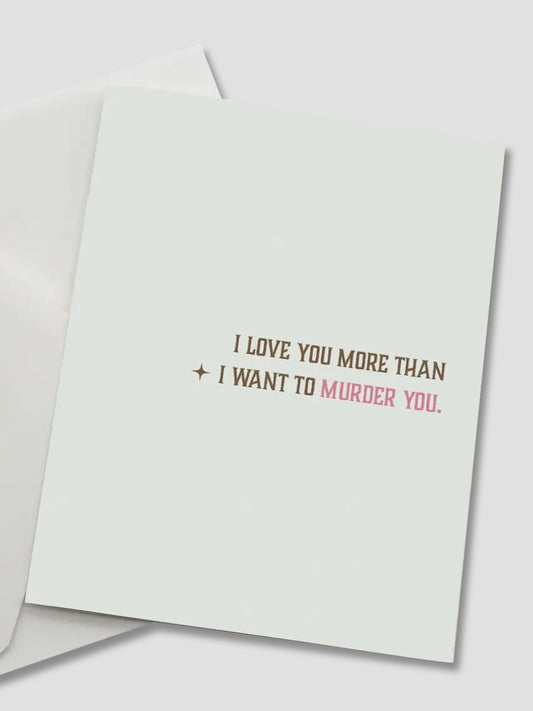 Greeting Card - "I Love You More Than I Want To Murder You"